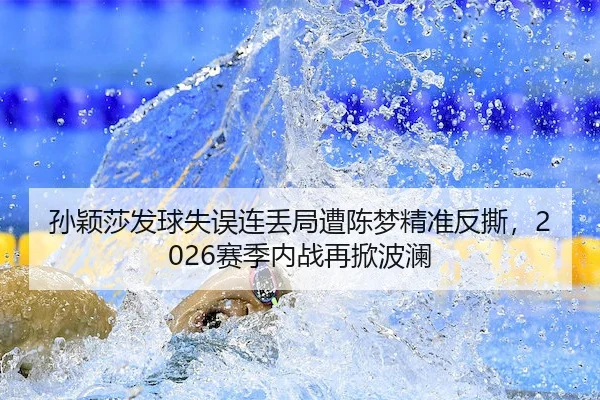 孙颖莎发球失误连丢局遭陈梦精准反撕,2026赛季内战再掀波澜